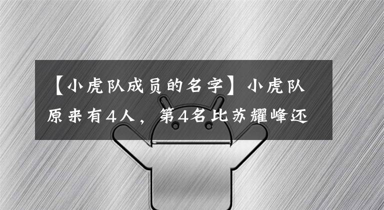 【小虎队成员的名字】小虎队原来有4人,第4名比苏耀峰还火