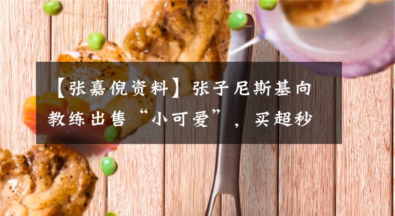 【张嘉倪资料】张子尼斯基向教练出售“小可爱”,买超秒以上的话,嫉妒虫变的眼神不对啊。