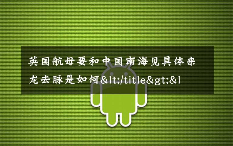 英国航母要和中国南海见具体来龙去脉是如何</title><meta 究竟是怎么一回事?