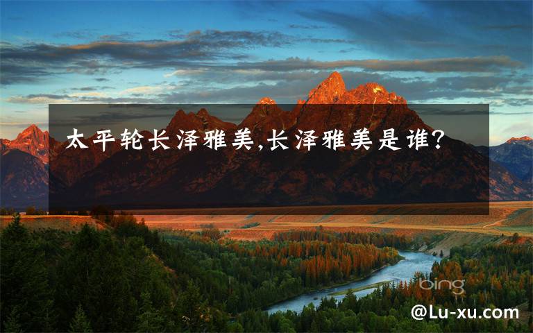 太平轮长泽雅美,长泽雅美是谁?