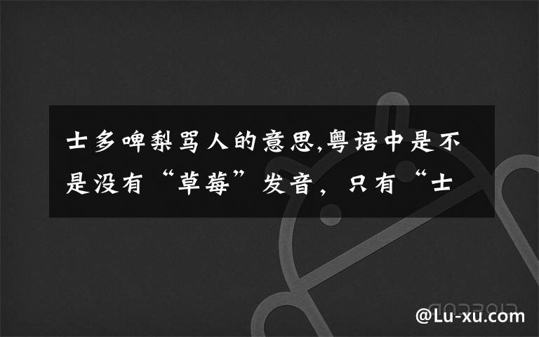 士多啤梨骂人的意思,粤语中是不是没有“草莓”发音，只有“士多啤梨”？