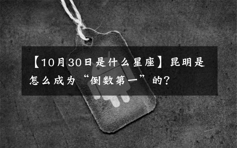 【10月30日是什么星座】昆明是怎么成为“倒数第一”的？