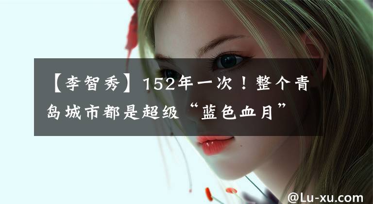 【李智秀】152年一次!整个青岛城市都是超级“蓝色血月”