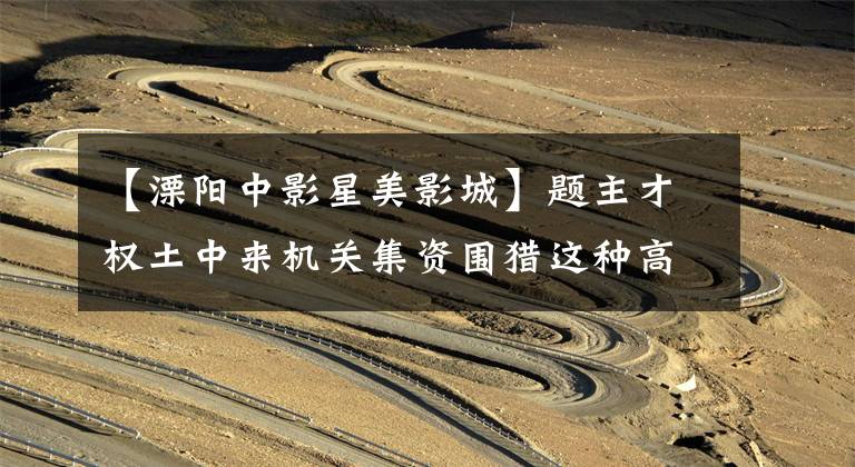 【溧阳中影星美影城】题主才权土中来机关集资围猎这种高松酒。