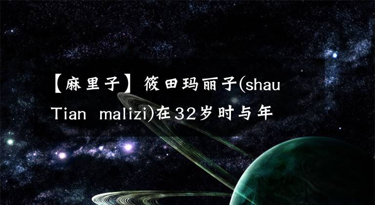 【麻里子】筱田玛丽子(shau Tian malizi)在32岁时与年轻的3岁实业家零交往闪婚时说。