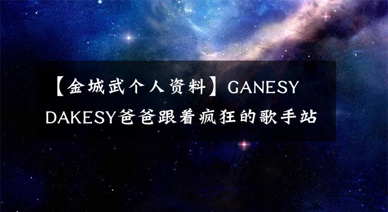 【金城武个人资料】GANESY  DAKESY爸爸跟着疯狂的歌手站出来解释:这是我爸爸。