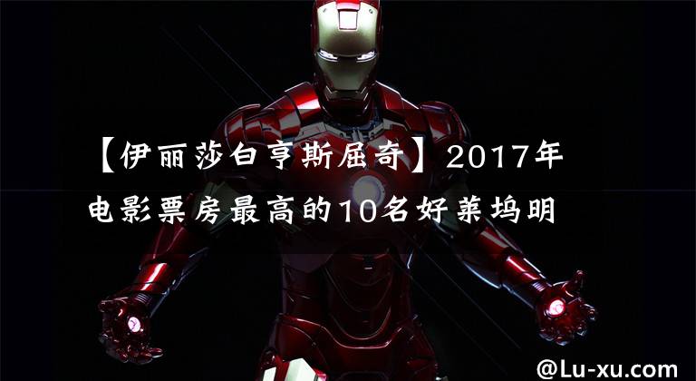 【伊丽莎白亨斯屈奇】2017年电影票房最高的10名好莱坞明星是他们,前两位是光头硬汉!