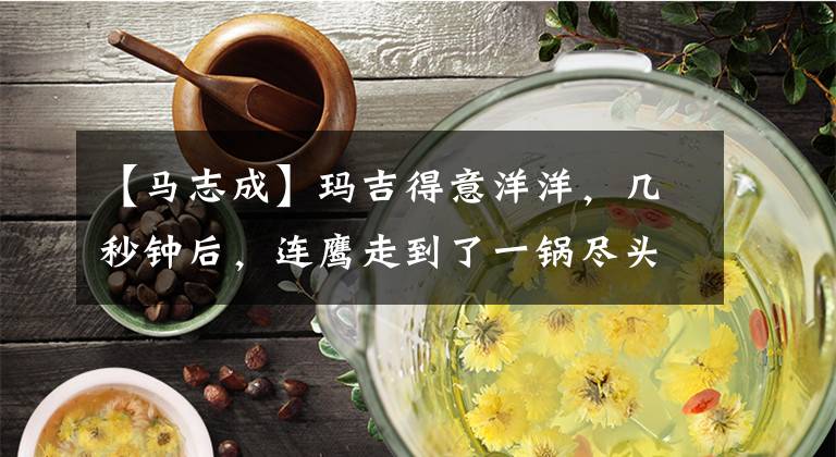 【马志成】玛吉得意洋洋，几秒钟后，连鹰走到了一锅尽头。
