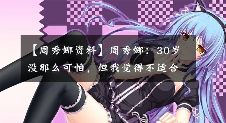 【周秀娜资料】周秀娜:30岁没那么可怕,但我觉得不适合娱乐圈。