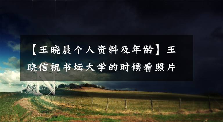 【王晓晨个人资料及年龄】王晓信祝书坛大学的时候看照片,谁看得更好,眼睛更好?