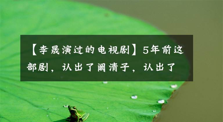 【李晟演过的电视剧】5年前这部剧,认出了阚清子,认出了李承铉,却没认出这是邓伦