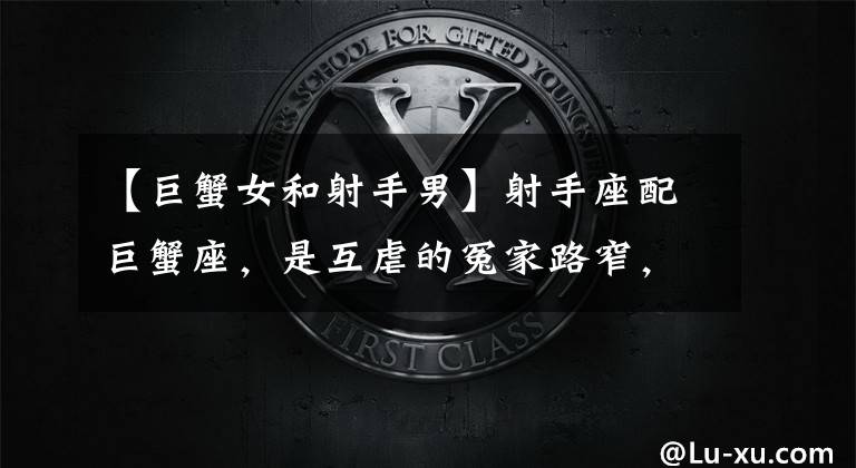 【巨蟹女和射手男】射手座配巨蟹座，是互虐的冤家路窄，还是恩爱的天生一对