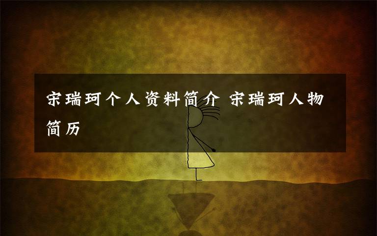 宋瑞珂个人资料简介 宋瑞珂人物简历