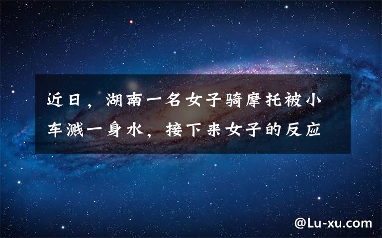 近日,湖南一名女子骑摩托被小车溅一身水,接下来女子的反应看呆众人。