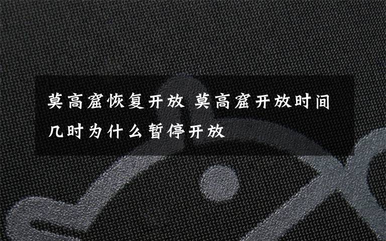 莫高窟恢复开放 莫高窟开放时间几时为什么暂停开放