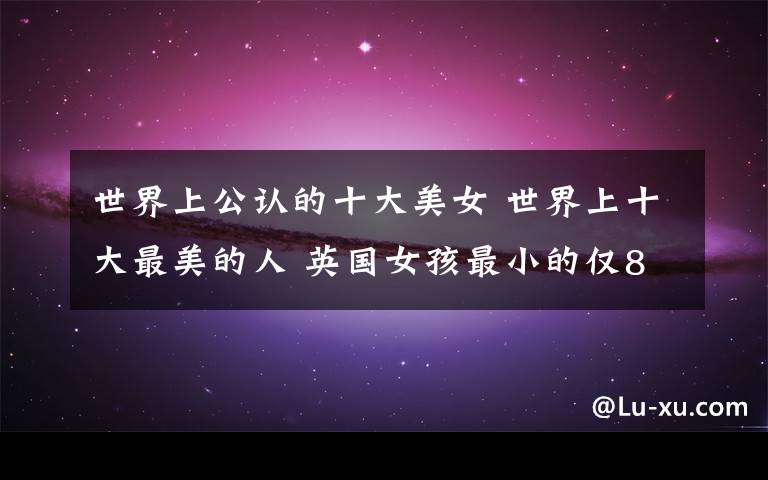 世界上公认的十大美女 世界上十大最美的人 英国女孩最小的仅8岁!