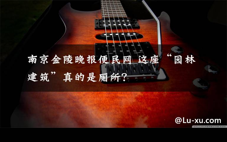 南京金陵晚报便民网 这座“园林建筑”真的是厕所?