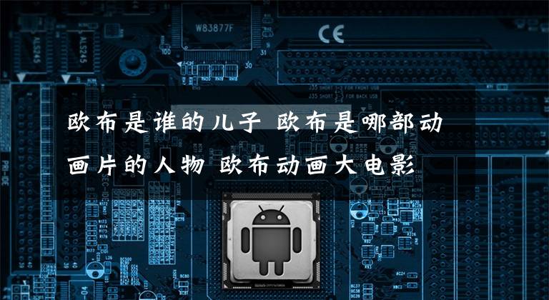 欧布是谁的儿子 欧布是哪部动画片的人物 欧布动画大电影