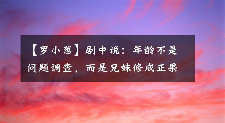 【罗小葱】剧中说:年龄不是问题调查,而是兄妹修成正果的银幕组合。