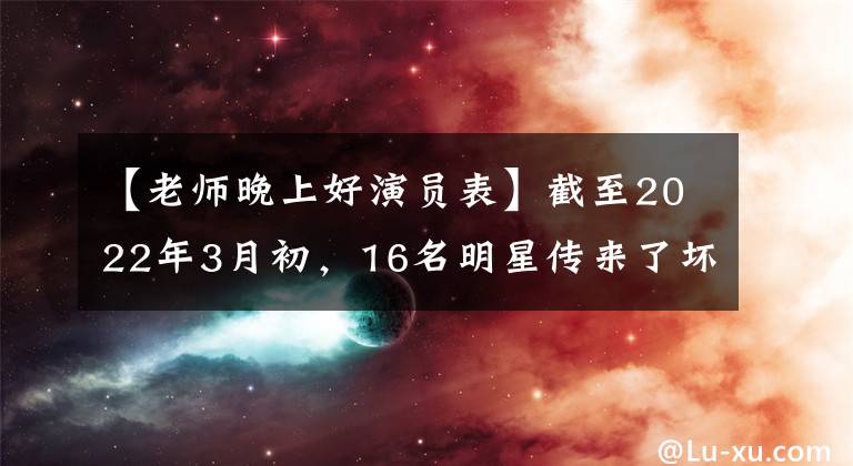 【老师晚上好演员表】截至2022年3月初，16名明星传来了坏消息，每个人都很遗憾