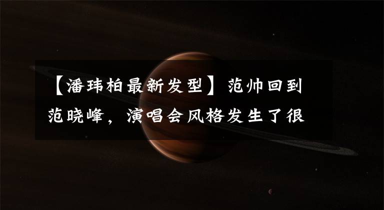 【潘玮柏最新发型】范帅回到范晓峰,演唱会风格发生了很大的变化,圆脸依然被抢得很厉害。