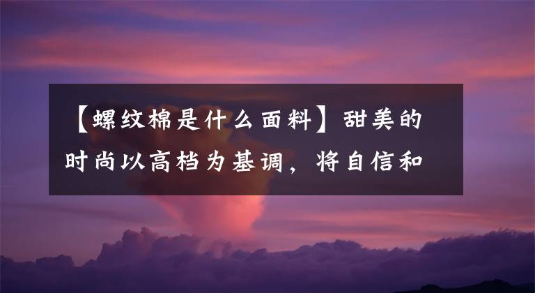 【螺纹棉是什么面料】甜美的时尚以高档为基调，将自信和爱情融入所有少女的生活！