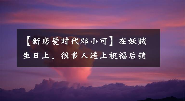 【新恋爱时代邓小可】在妖贼生日上，很多人送上祝福后销声匿迹，旧轿车仍然被偷了。