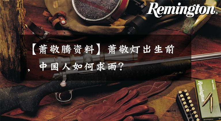 【萧敬腾资料】萧敬灯出生前,中国人如何求雨?