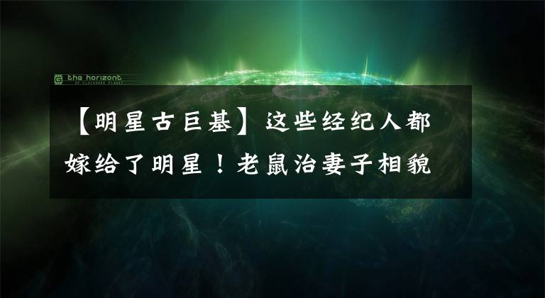 【明星古巨基】这些经纪人都嫁给了明星!老鼠治妻子相貌平平,第三代争议太大