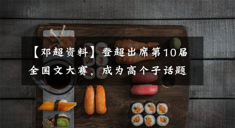 【邓超资料】登超出席第10届全国文大赛,成为高个子话题,证书和本人之间的差距太大