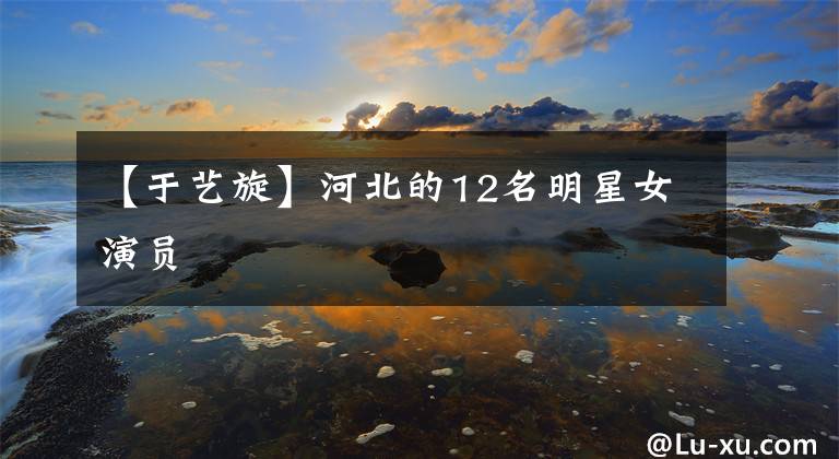 【于艺旋】河北的12名明星女演员