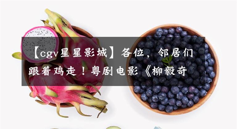 【cgv星星影城】各位,邻居们跟着鸡走!粤剧电影《柳毅奇缘》即将上映