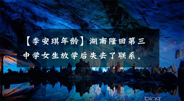 【李安琪年龄】湖南隆回第三中学女生放学后失去了联系,三个家庭奔忙地寻找女儿。