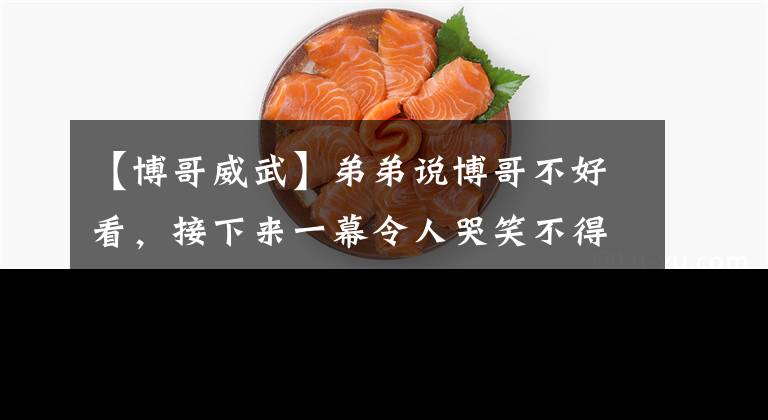 【博哥威武】弟弟说博哥不好看，接下来一幕令人哭笑不得，网友弟弟威武