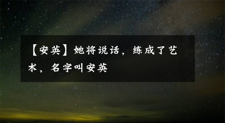 【安英】她将说话，练成了艺术，名字叫安英