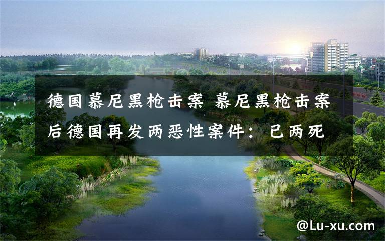 德国慕尼黑枪击案 慕尼黑枪击案后德国再发两恶性案件:已两死多人伤