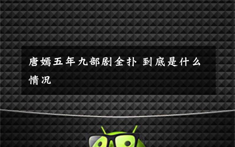 唐嫣五年九部剧全扑 到底是什么情况