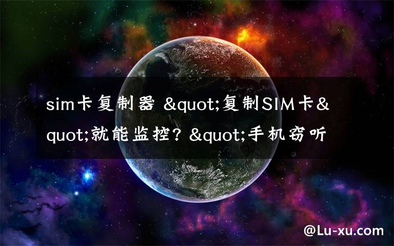 sim卡复制器 "复制SIM卡"就能监控? "手机窃听"真相大揭秘