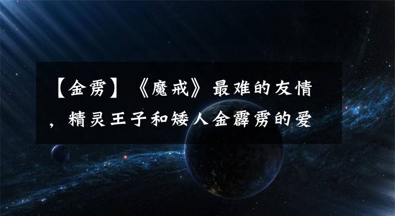 【金雳】《魔戒》最难的友情,精灵王子和矮人金霹雳的爱情互相残杀