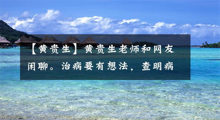 【黄贵生】黄贵生老师和网友闲聊。治病要有想法,查明病因才能治病