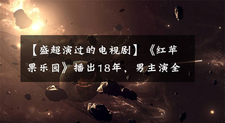 【盛超演过的电视剧】《红苹果乐园》播出18年，男主演全员颜值崩溃，女主演全部强势