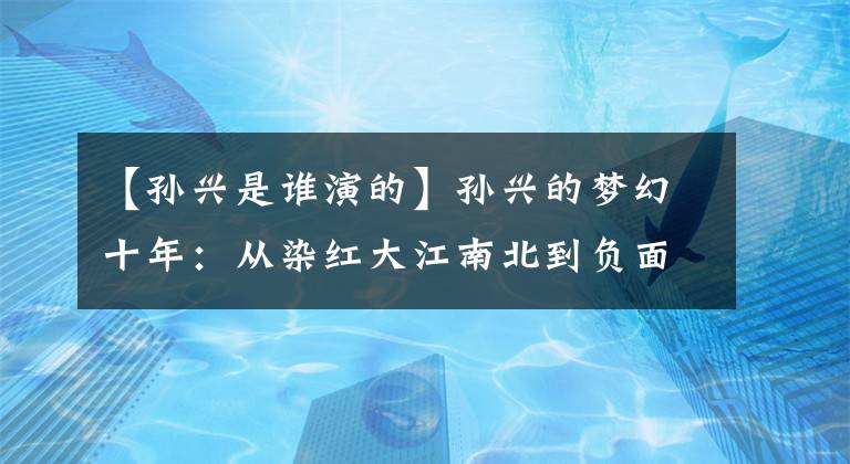 【孙兴是谁演的】孙兴的梦幻十年：从染红大江南北到负面的纠缠，一直被关在监狱里。