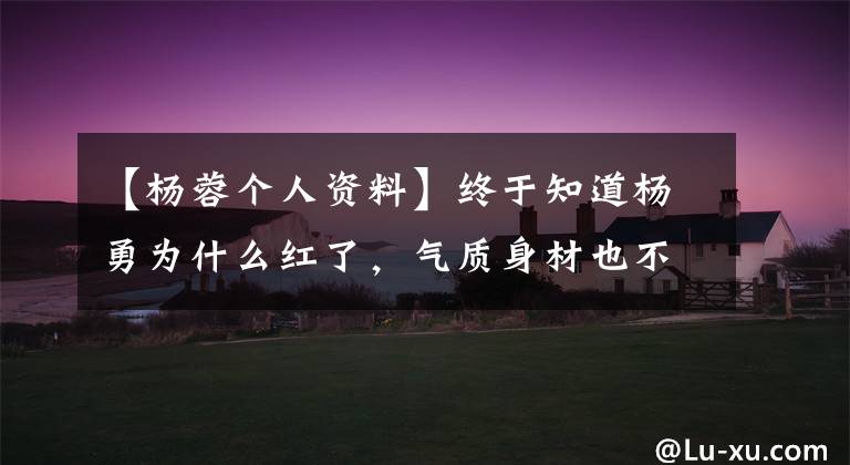 【杨蓉个人资料】终于知道杨勇为什么红了,气质身材也不如那个流量的花坛。(*译者注:译者注:译者注:译者注)