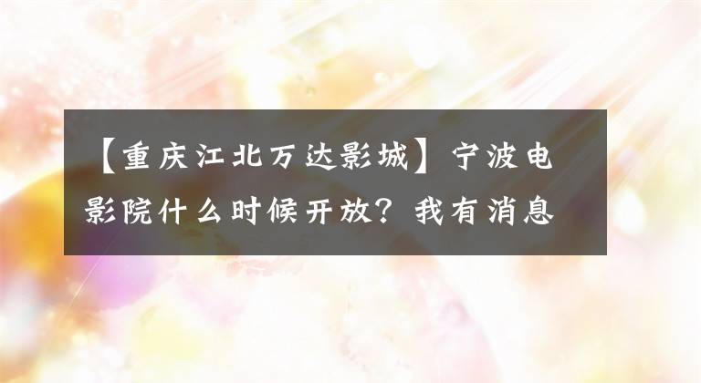 【重庆江北万达影城】宁波电影院什么时候开放？我有消息。
