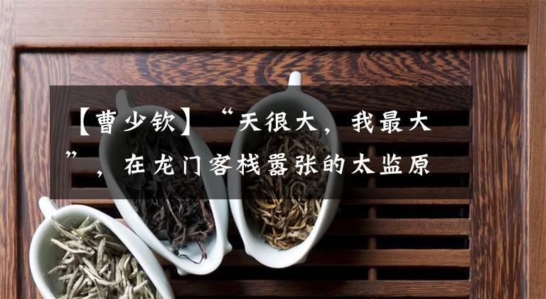 【曹少钦】“天很大,我最大”,在龙门客栈嚣张的太监原型的下场被巧妙地处决了。