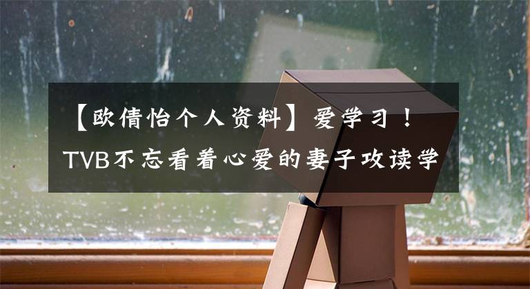 【欧倩怡个人资料】爱学习!TVB不忘看着心爱的妻子攻读学位:将知识用于家庭