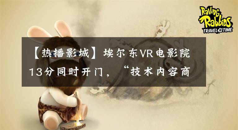 【热播影城】埃尔东VR电影院13分同时开门,“技术内容商业化”推进很多。
