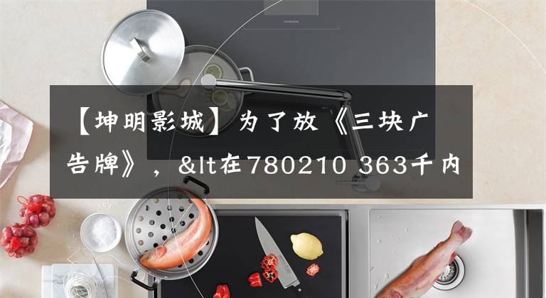 【坤明影城】为了放《三块广告牌》,<在780210 363千内杭州“艺联”剧院;198535 3935 & gt房子增加了