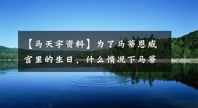 【马天宇资料】为了马蒂恩威宫里的生日，什么情况下马蒂恩威宫里的交情会有多深？
