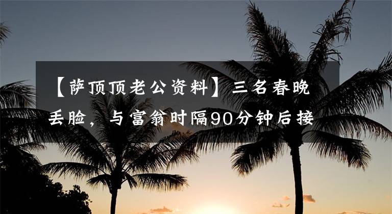 【萨顶顶老公资料】三名春晚丢脸,与富翁时隔90分钟后接受了证词,今天33岁的面容依旧。